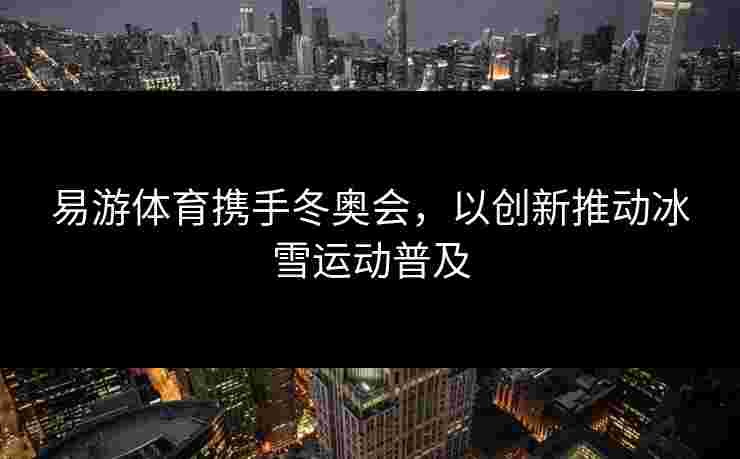 易游体育携手冬奥会，以创新推动冰雪运动普及