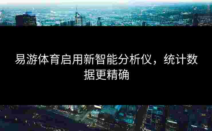 易游体育启用新智能分析仪，统计数据更精确