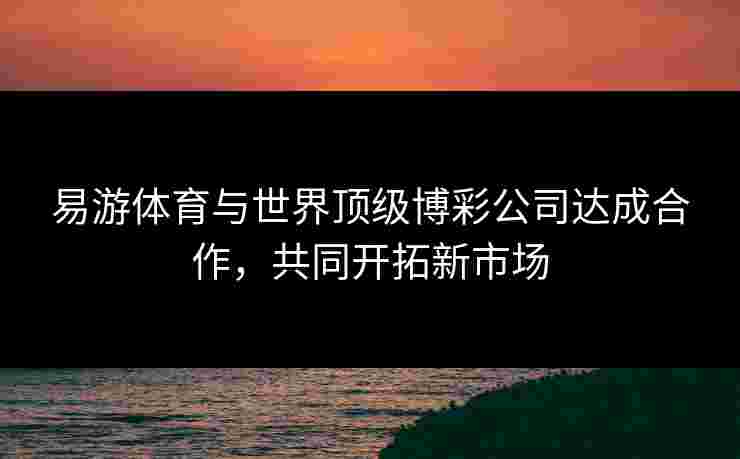 易游体育与世界顶级博彩公司达成合作，共同开拓新市场