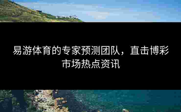 易游体育的专家预测团队，直击博彩市场热点资讯
