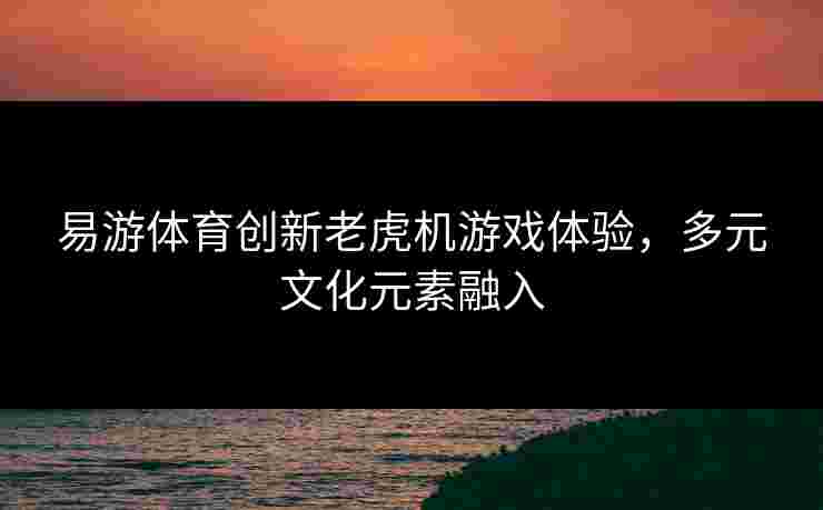 易游体育创新老虎机游戏体验，多元文化元素融入