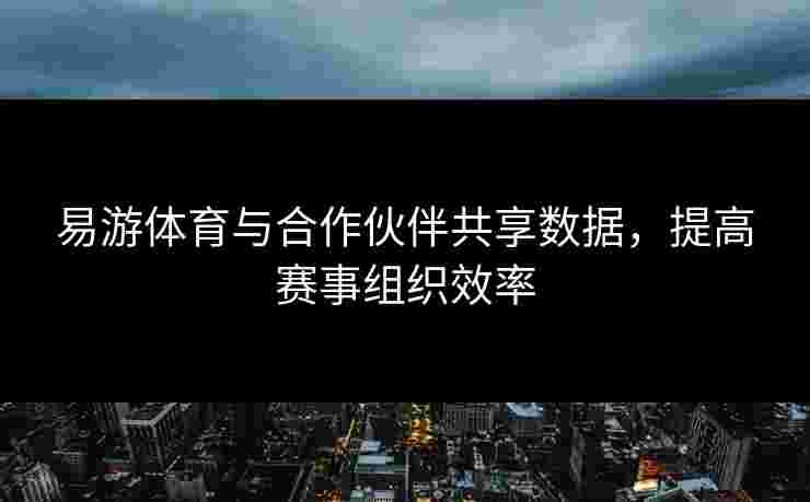 易游体育与合作伙伴共享数据，提高赛事组织效率