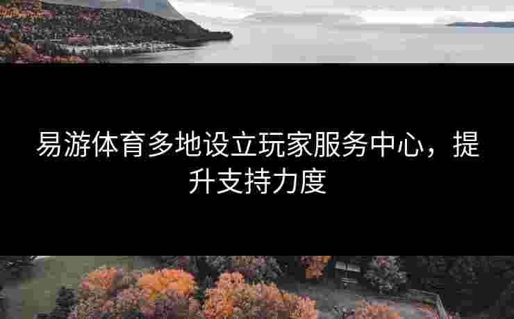 易游体育多地设立玩家服务中心，提升支持力度