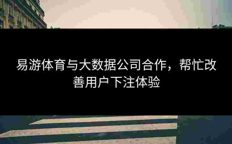 易游体育与大数据公司合作，帮忙改善用户下注体验