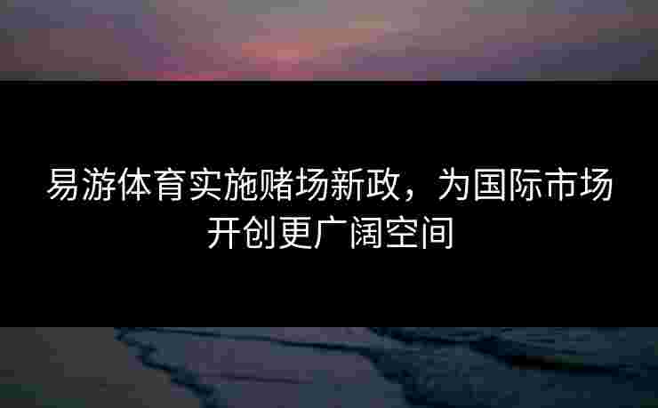 易游体育实施赌场新政，为国际市场开创更广阔空间