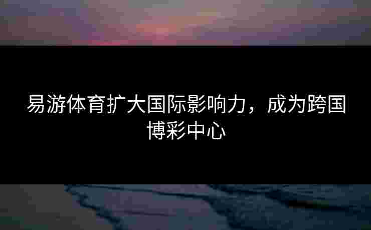 易游体育扩大国际影响力，成为跨国博彩中心