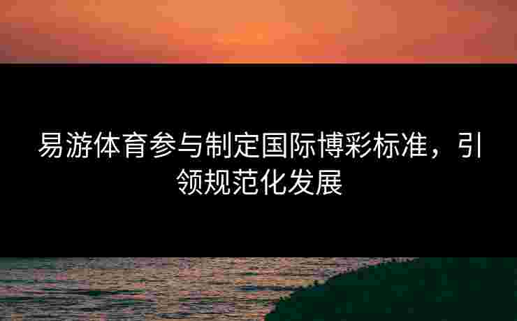 易游体育参与制定国际博彩标准，引领规范化发展