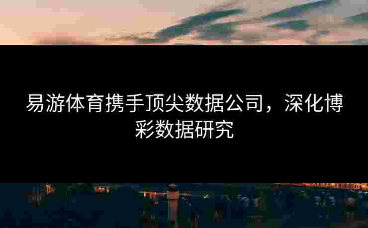 易游体育携手顶尖数据公司，深化博彩数据研究