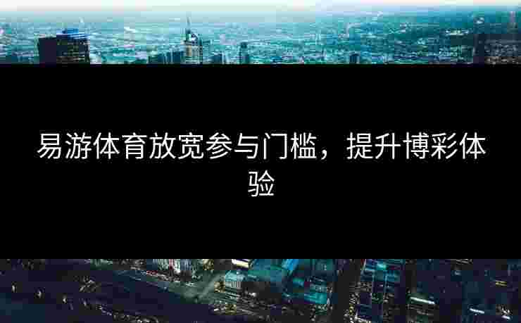 易游体育放宽参与门槛，提升博彩体验