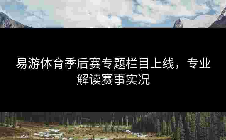 易游体育季后赛专题栏目上线，专业解读赛事实况