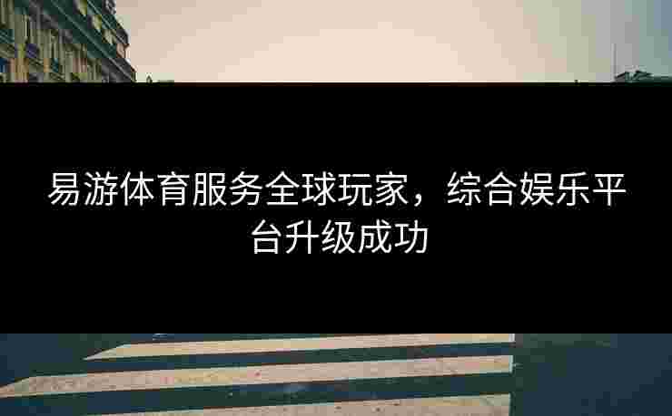 易游体育服务全球玩家，综合娱乐平台升级成功