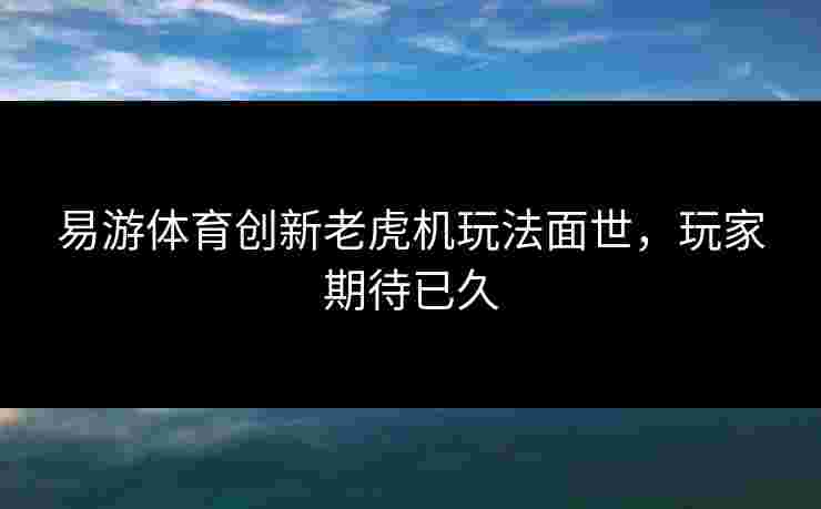 易游体育创新老虎机玩法面世，玩家期待已久