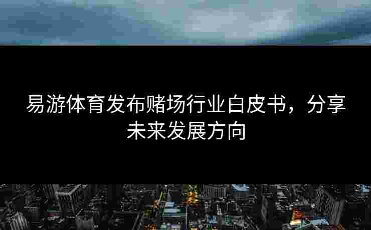 易游体育发布赌场行业白皮书，分享未来发展方向