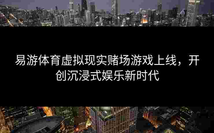 易游体育虚拟现实赌场游戏上线，开创沉浸式娱乐新时代