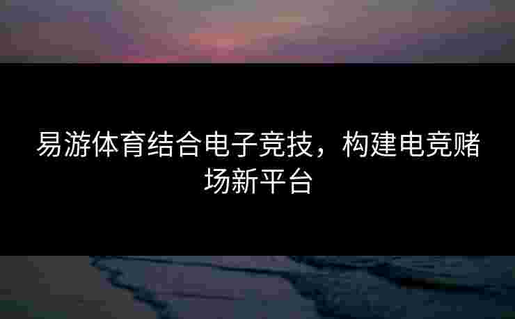 易游体育结合电子竞技，构建电竞赌场新平台