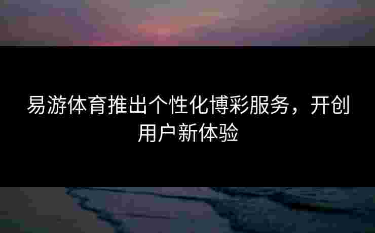 易游体育推出个性化博彩服务，开创用户新体验