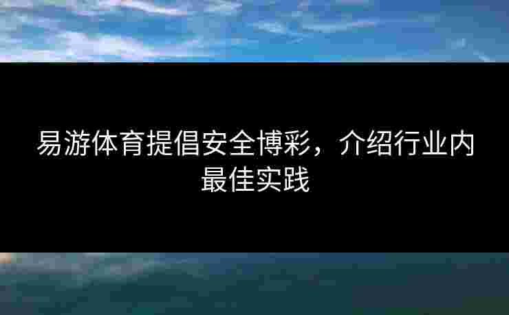易游体育提倡安全博彩，介绍行业内最佳实践