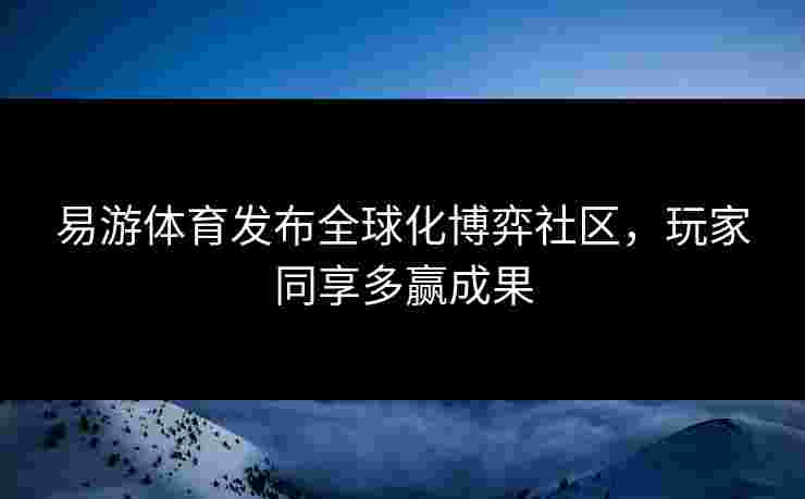 易游体育发布全球化博弈社区，玩家同享多赢成果