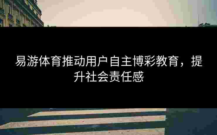 易游体育推动用户自主博彩教育，提升社会责任感