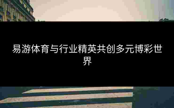 易游体育与行业精英共创多元博彩世界