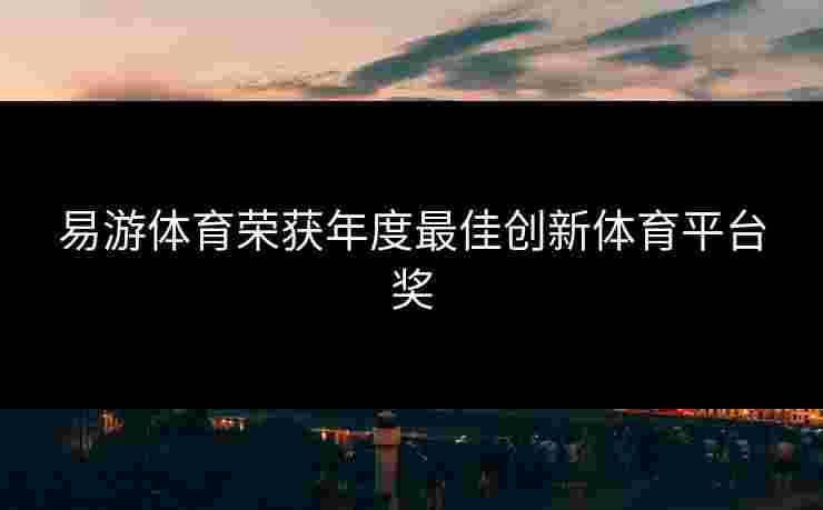 易游体育荣获年度最佳创新体育平台奖