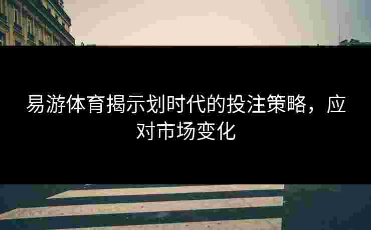 易游体育揭示划时代的投注策略，应对市场变化