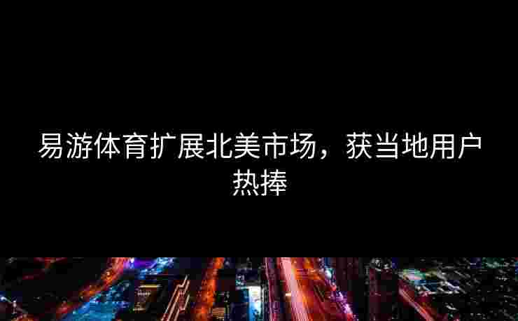 易游体育扩展北美市场，获当地用户热捧