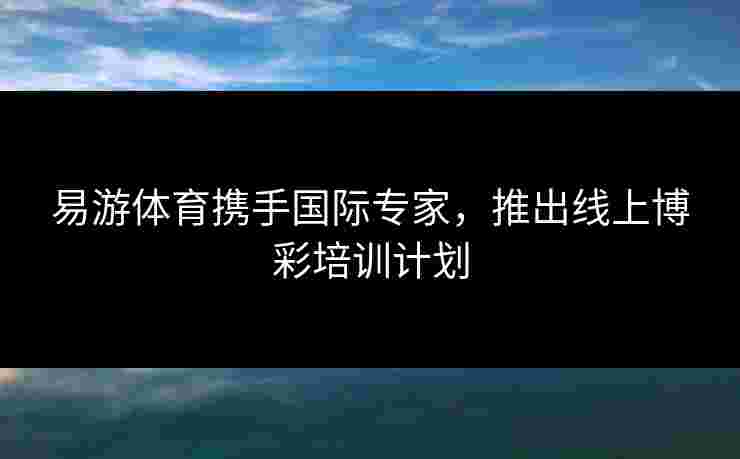 易游体育携手国际专家，推出线上博彩培训计划