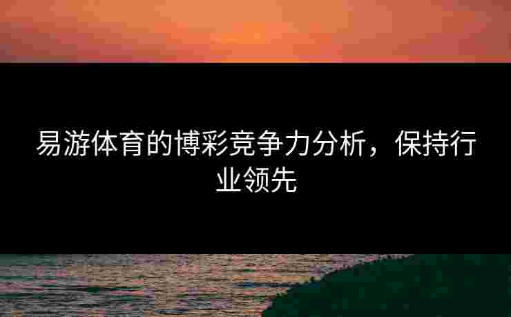 易游体育的博彩竞争力分析，保持行业领先