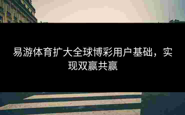 易游体育扩大全球博彩用户基础，实现双赢共赢