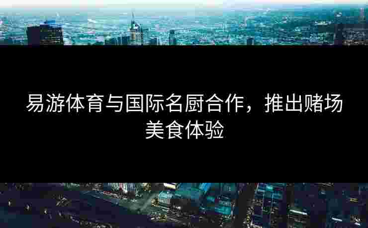 易游体育与国际名厨合作，推出赌场美食体验