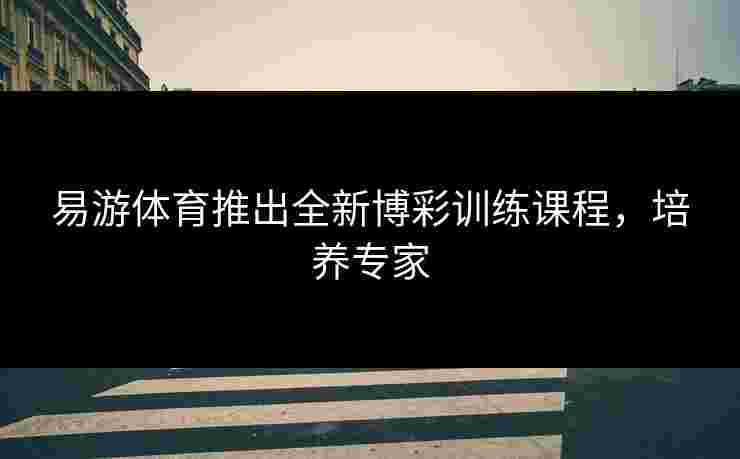 易游体育推出全新博彩训练课程，培养专家