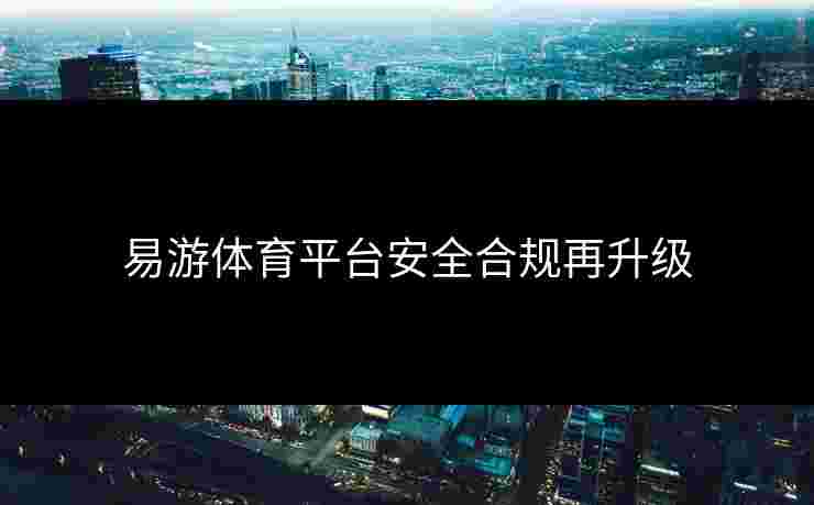 易游体育平台安全合规再升级