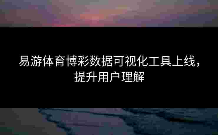易游体育博彩数据可视化工具上线，提升用户理解