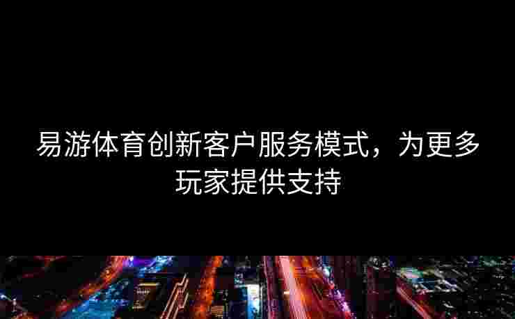 易游体育创新客户服务模式，为更多玩家提供支持