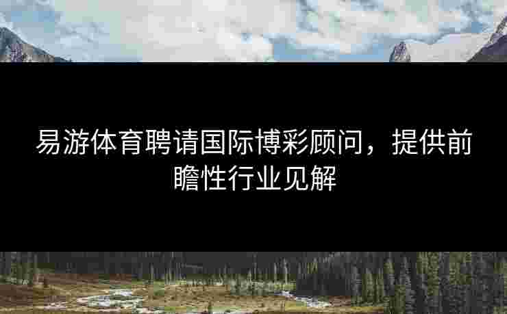 易游体育聘请国际博彩顾问，提供前瞻性行业见解