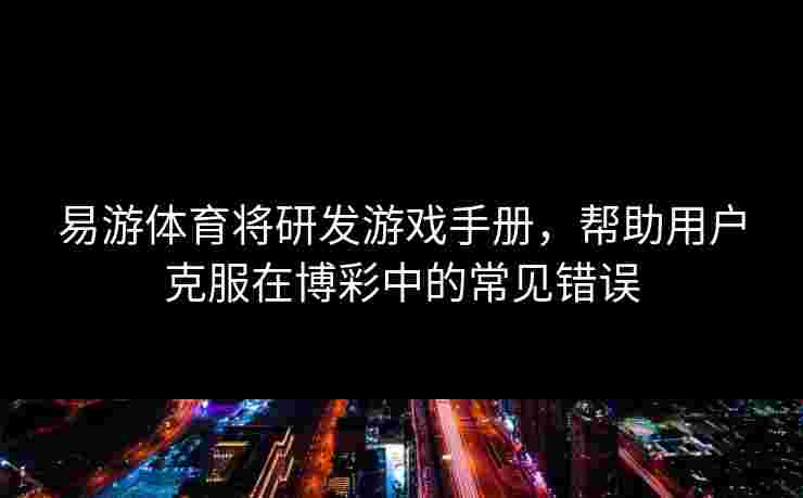 易游体育将研发游戏手册，帮助用户克服在博彩中的常见错误