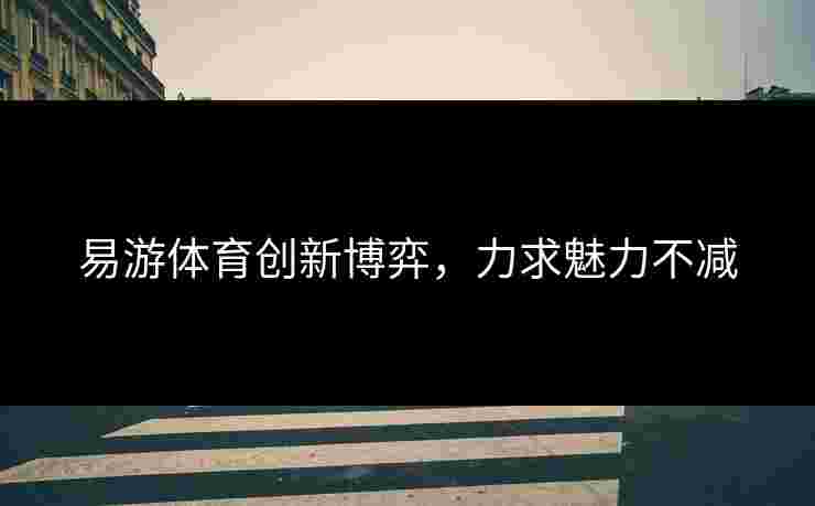 易游体育创新博弈，力求魅力不减