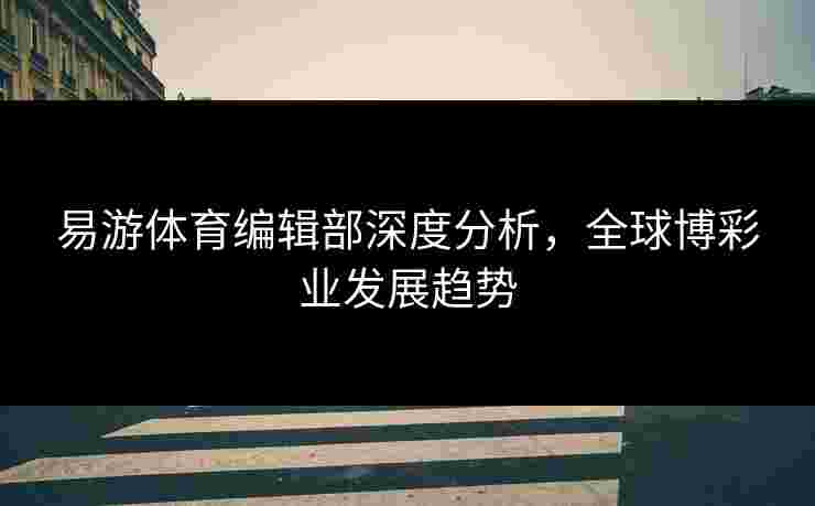 易游体育编辑部深度分析，全球博彩业发展趋势