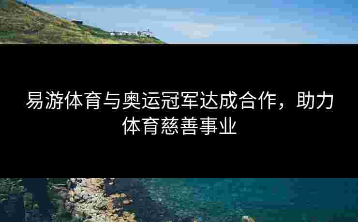易游体育与奥运冠军达成合作，助力体育慈善事业