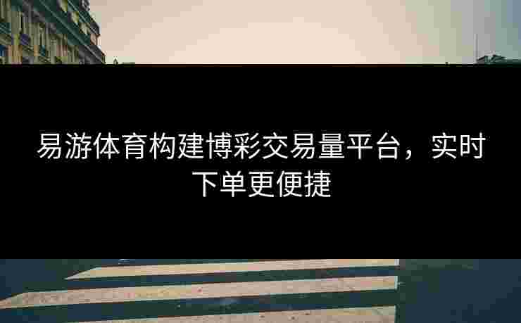 易游体育构建博彩交易量平台，实时下单更便捷