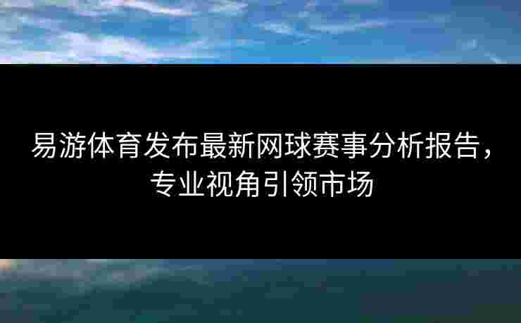 易游体育发布最新网球赛事分析报告，专业视角引领市场