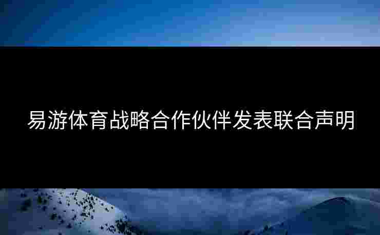 易游体育战略合作伙伴发表联合声明
