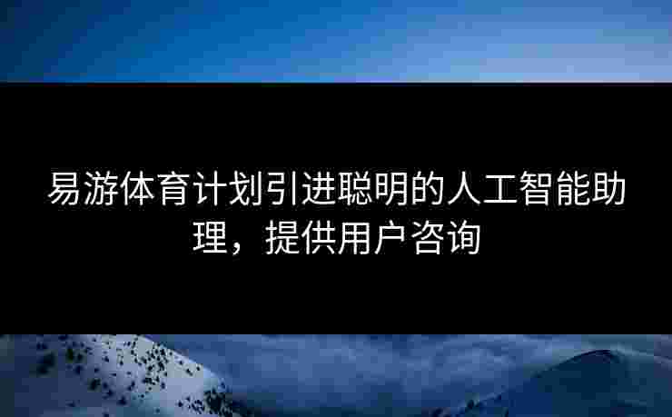 易游体育计划引进聪明的人工智能助理，提供用户咨询