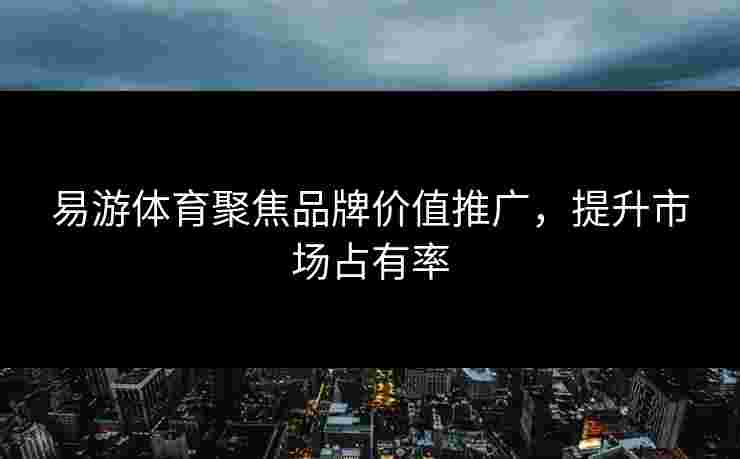 易游体育聚焦品牌价值推广，提升市场占有率
